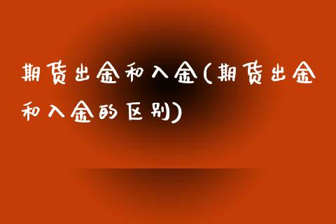 期货出金和入金(期货出金和入金的区别)_https://www.yunyouns.com_期货行情_第1张