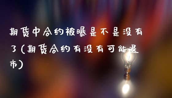 期货中合约被曝是不是没有了(期货合约有没有可能退市)_https://www.yunyouns.com_股指期货_第1张