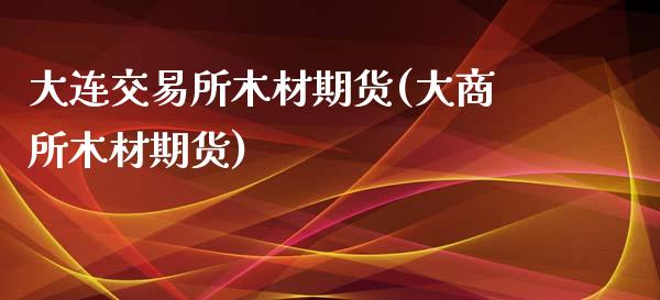 大连交易所木材期货(大商所木材期货)_https://www.yunyouns.com_股指期货_第1张