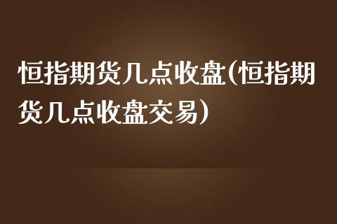 恒指期货几点收盘(恒指期货几点收盘交易)_https://www.yunyouns.com_期货直播_第1张