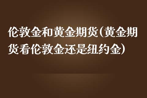 伦敦金和黄金期货(黄金期货看伦敦金还是纽约金)_https://www.yunyouns.com_期货行情_第1张