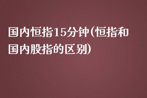 国内恒指15分钟(恒指和国内股指的区别)_https://www.yunyouns.com_股指期货_第1张