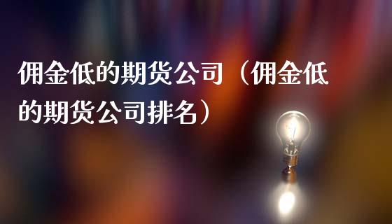 佣金低的期货公司（佣金低的期货公司排名）_https://www.yunyouns.com_期货直播_第1张