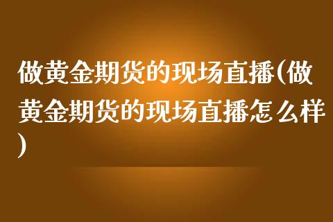 做黄金期货的现场直播(做黄金期货的现场直播怎么样)_https://www.yunyouns.com_期货直播_第1张