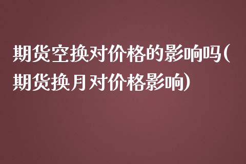 期货空换对价格的影响吗(期货换月对价格影响)_https://www.yunyouns.com_期货行情_第1张