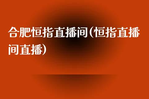 合肥恒指直播间(恒指直播间直播)_https://www.yunyouns.com_期货行情_第1张