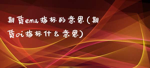 期货ema指标的意思(期货oi指标什么意思)_https://www.yunyouns.com_股指期货_第1张