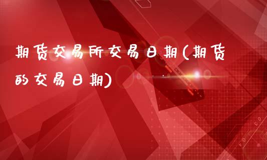 期货交易所交易日期(期货的交易日期)_https://www.yunyouns.com_期货直播_第1张