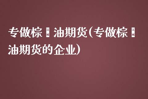 专做棕榈油期货(专做棕榈油期货的企业)_https://www.yunyouns.com_期货行情_第1张