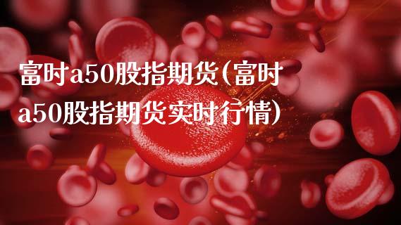 富时a50股指期货(富时a50股指期货实时行情)_https://www.yunyouns.com_股指期货_第1张