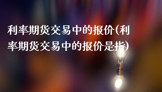 利率期货交易中的报价(利率期货交易中的报价是指)_https://www.yunyouns.com_期货行情_第1张