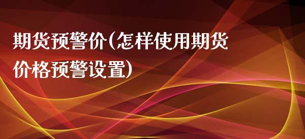 期货预警价(怎样使用期货价格预警设置)_https://www.yunyouns.com_股指期货_第1张