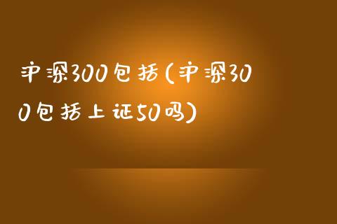 沪深300包括(沪深300包括上证50吗)_https://www.yunyouns.com_股指期货_第1张