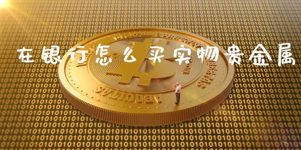 在银行怎么买实物贵金属_https://www.yunyouns.com_股指期货_第1张