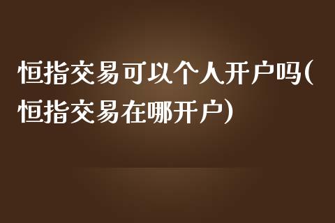 恒指交易可以个人开户吗(恒指交易在哪开户)_https://www.yunyouns.com_股指期货_第1张