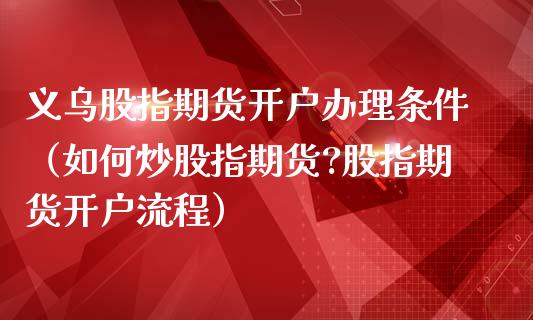 义乌股指期货开户办理条件（如何炒股指期货?股指期货开户流程）_https://www.yunyouns.com_期货行情_第1张