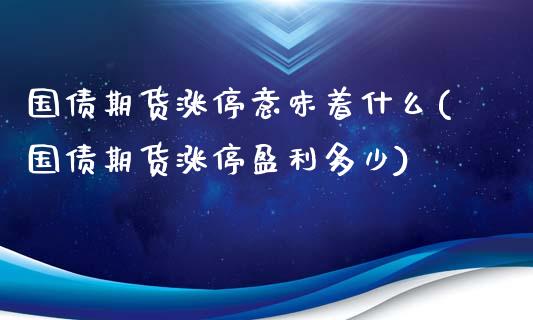 国债期货涨停意味着什么(国债期货涨停盈利多少)_https://www.yunyouns.com_股指期货_第1张