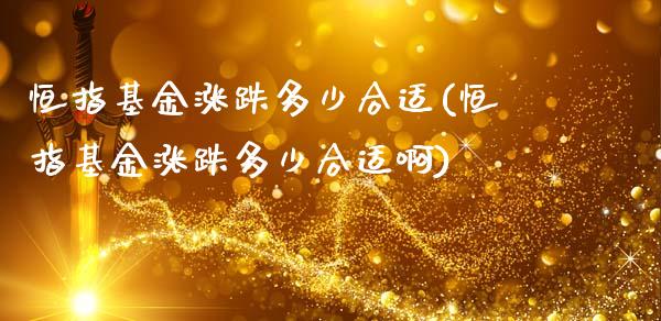 恒指基金涨跌多少合适(恒指基金涨跌多少合适啊)_https://www.yunyouns.com_期货行情_第1张