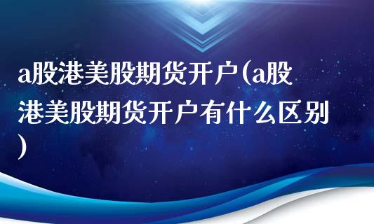 a股港美股期货开户(a股港美股期货开户有什么区别)_https://www.yunyouns.com_期货行情_第1张