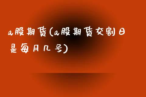 a股期货(a股期货交割日是每月几号)_https://www.yunyouns.com_期货行情_第1张