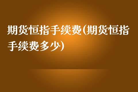 期货恒指手续费(期货恒指手续费多少)_https://www.yunyouns.com_期货行情_第1张