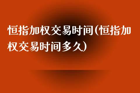 恒指加权交易时间(恒指加权交易时间多久)_https://www.yunyouns.com_期货行情_第1张