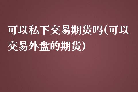 可以私下交易期货吗(可以交易外盘的期货)_https://www.yunyouns.com_恒生指数_第1张