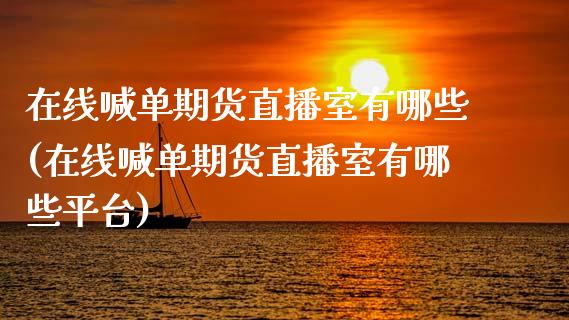 在线喊单期货直播室有哪些(在线喊单期货直播室有哪些平台)_https://www.yunyouns.com_期货行情_第1张