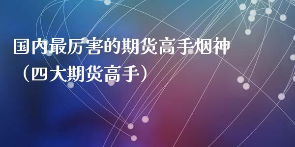 国内最厉害的期货高手烟神（四大期货高手）_https://www.yunyouns.com_期货行情_第1张