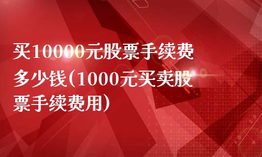 买10000元股票手续费多少钱(1000元买卖股票手续费用)_https://www.yunyouns.com_期货直播_第1张