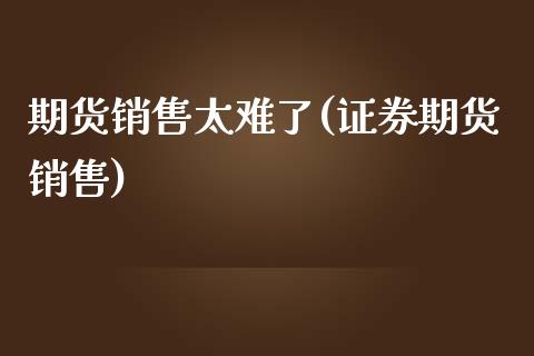 期货销售太难了(证券期货销售)_https://www.yunyouns.com_期货行情_第1张