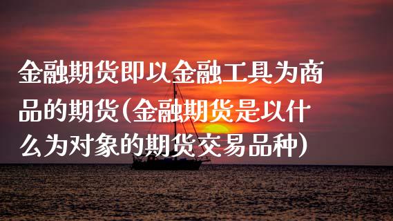 金融期货即以金融工具为商品的期货(金融期货是以什么为对象的期货交易品种)_https://www.yunyouns.com_股指期货_第1张