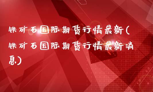 铁矿石国际期货行情最新(铁矿石国际期货行情最新消息)_https://www.yunyouns.com_期货直播_第1张