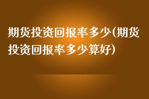 期货投资回报率多少(期货投资回报率多少算好)_https://www.yunyouns.com_期货行情_第1张