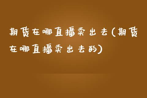 期货在哪直播卖出去(期货在哪直播卖出去的)_https://www.yunyouns.com_恒生指数_第1张