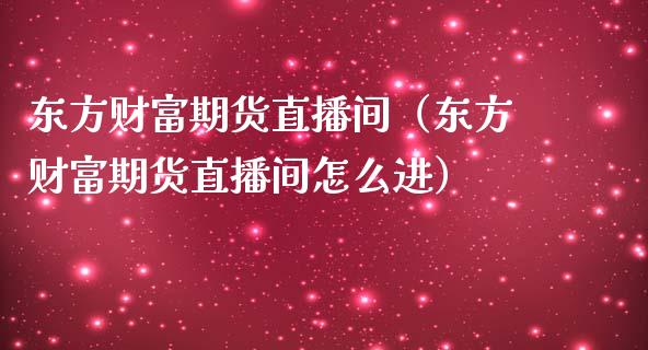 东方财富期货直播间（东方财富期货直播间怎么进）_https://www.yunyouns.com_期货行情_第1张