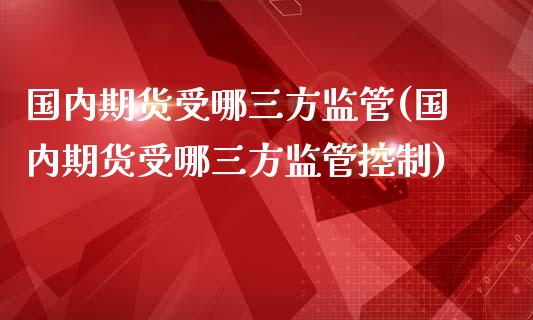 国内期货受哪三方监管(国内期货受哪三方监管控制)_https://www.yunyouns.com_期货直播_第1张