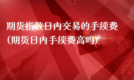 期货指数日内交易的手续费(期货日内手续费高吗)_https://www.yunyouns.com_恒生指数_第1张