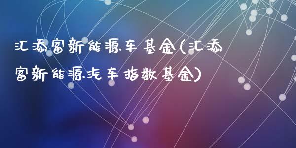 汇添富新能源车基金(汇添富新能源汽车指数基金)_https://www.yunyouns.com_期货行情_第1张