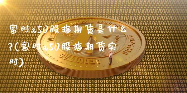 富时a50股指期货是什么?(富时a50股指期货实时)_https://www.yunyouns.com_股指期货_第1张