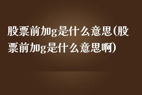 股票前加g是什么意思(股票前加g是什么意思啊)_https://www.yunyouns.com_期货直播_第1张