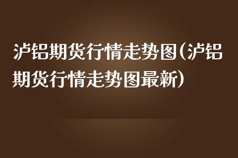 泸铝期货行情走势图(泸铝期货行情走势图最新)_https://www.yunyouns.com_期货行情_第1张