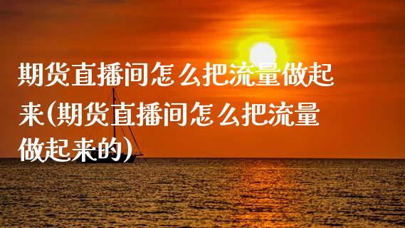 期货直播间怎么把流量做起来(期货直播间怎么把流量做起来的)_https://www.yunyouns.com_股指期货_第1张