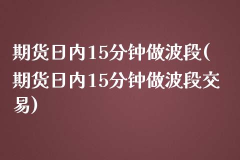 期货日内15分钟做波段(期货日内15分钟做波段交易)_https://www.yunyouns.com_股指期货_第1张