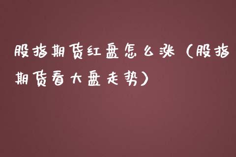 股指期货红盘怎么涨（股指期货看大盘走势）_https://www.yunyouns.com_恒生指数_第1张