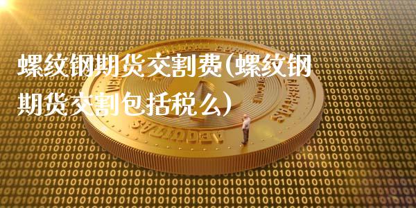 螺纹钢期货交割费(螺纹钢期货交割包括税么)_https://www.yunyouns.com_期货直播_第1张