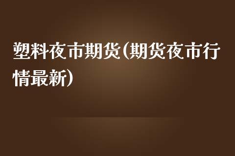 塑料夜市期货(期货夜市行情最新)_https://www.yunyouns.com_期货直播_第1张