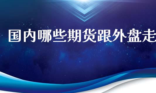 国内哪些期货跟外盘走_https://www.yunyouns.com_股指期货_第1张