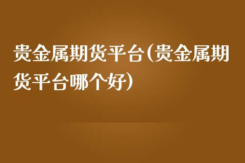 贵金属期货平台(贵金属期货平台哪个好)_https://www.yunyouns.com_期货行情_第1张