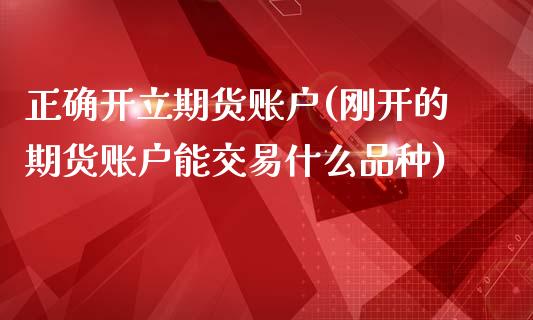 正确开立期货账户(刚开的期货账户能交易什么品种)_https://www.yunyouns.com_期货行情_第1张